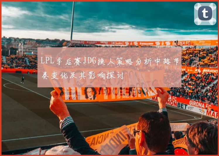LPL季后赛JDG换人策略分析中路节奏变化及其影响探讨