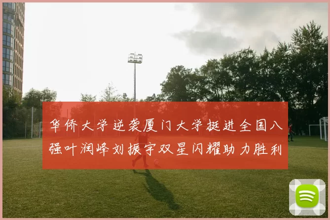 华侨大学逆袭厦门大学挺进全国八强叶润峰刘振宇双星闪耀助力胜利