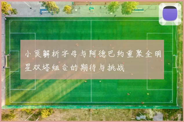 小莫解析字母与阿德巴约重聚全明星双塔组合的期待与挑战