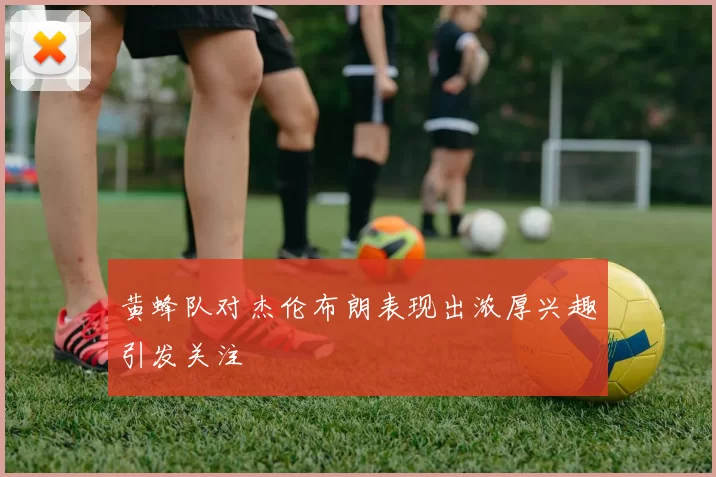 黄蜂队对杰伦布朗表现出浓厚兴趣引发关注