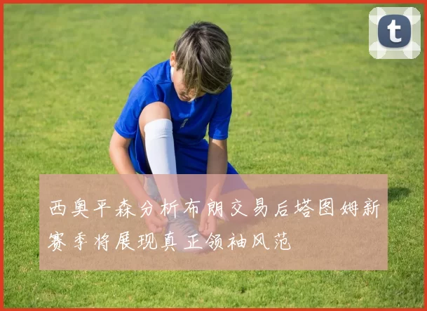 西奥平森分析布朗交易后塔图姆新赛季将展现真正领袖风范