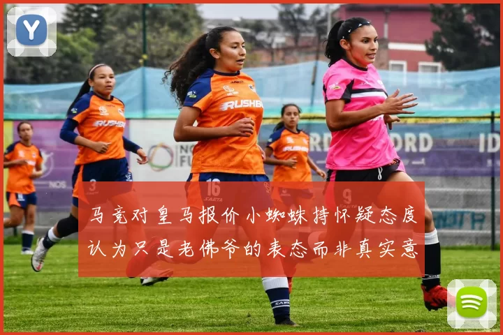 马竞对皇马报价小蜘蛛持怀疑态度认为只是老佛爷的表态而非真实意图