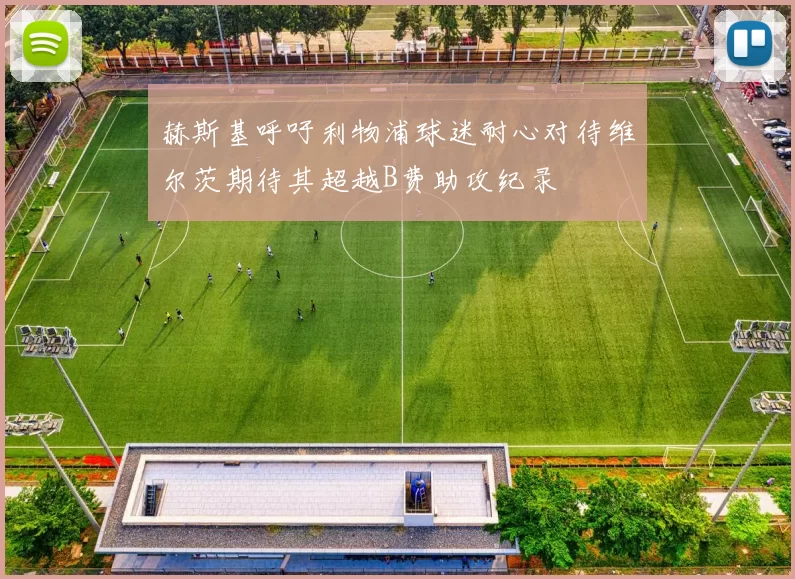 赫斯基呼吁利物浦球迷耐心对待维尔茨期待其超越B费助攻纪录