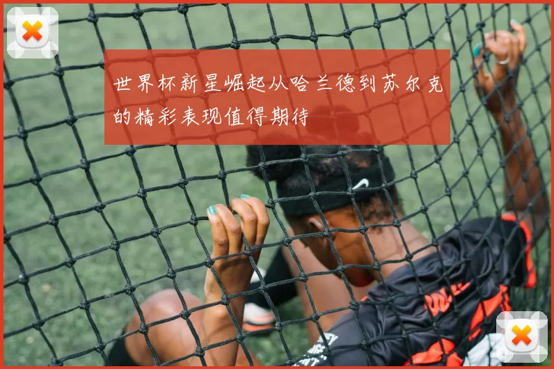 世界杯新星崛起从哈兰德到苏尔克的精彩表现值得期待