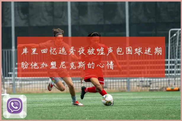 库里回忆选秀夜被嘘声包围球迷期盼他加盟尼克斯的心情