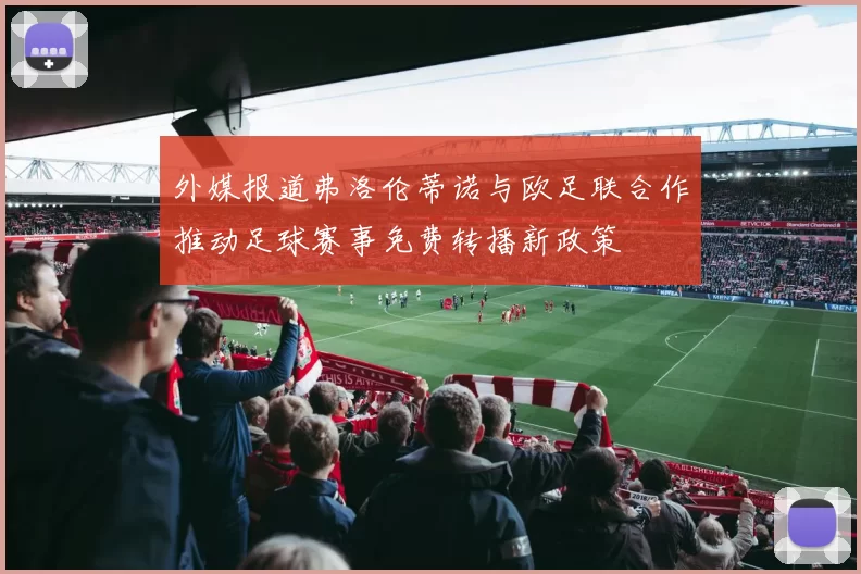 外媒报道弗洛伦蒂诺与欧足联合作推动足球赛事免费转播新政策