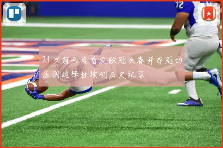 21岁前两度首发欧冠决赛并夺冠的法国边锋杜埃创历史纪录