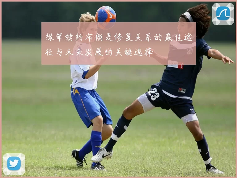 绿军续约布朗是修复关系的最佳途径与未来发展的关键选择