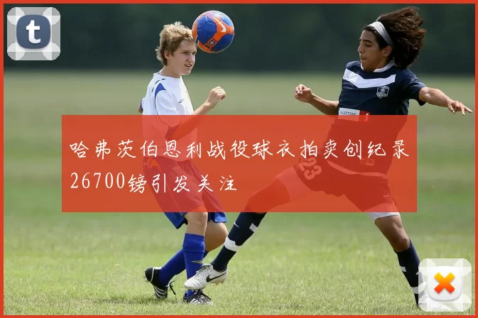 哈弗茨伯恩利战役球衣拍卖创纪录26700镑引发关注