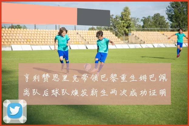 亨利赞恩里克带领巴黎重生姆巴佩离队后球队焕发新生两次成功证明