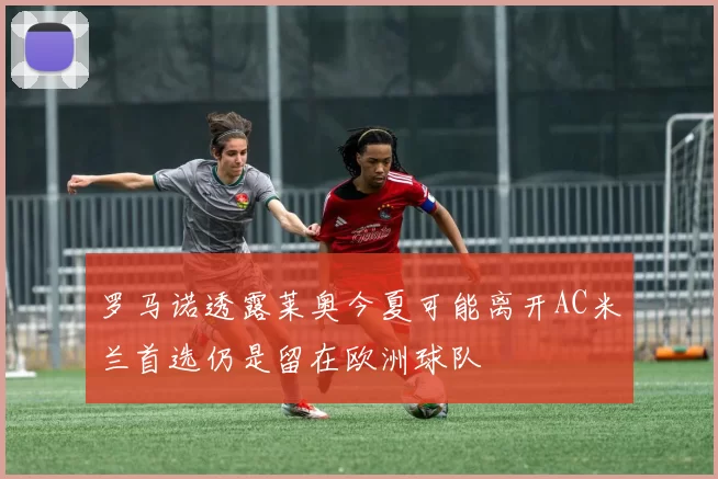 罗马诺透露莱奥今夏可能离开AC米兰首选仍是留在欧洲球队