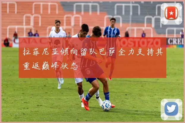 拉菲尼亚倾向留队巴萨全力支持其重返巅峰状态