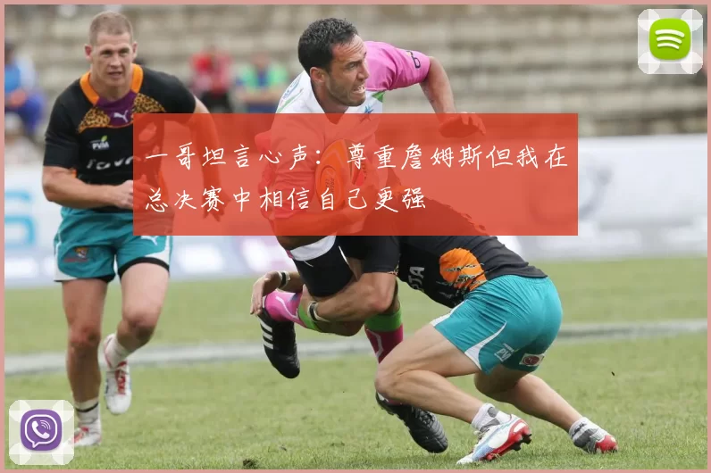 一哥坦言心声：尊重詹姆斯但我在总决赛中相信自己更强