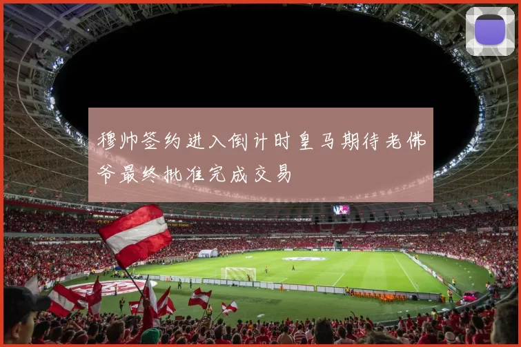 穆帅签约进入倒计时皇马期待老佛爷最终批准完成交易