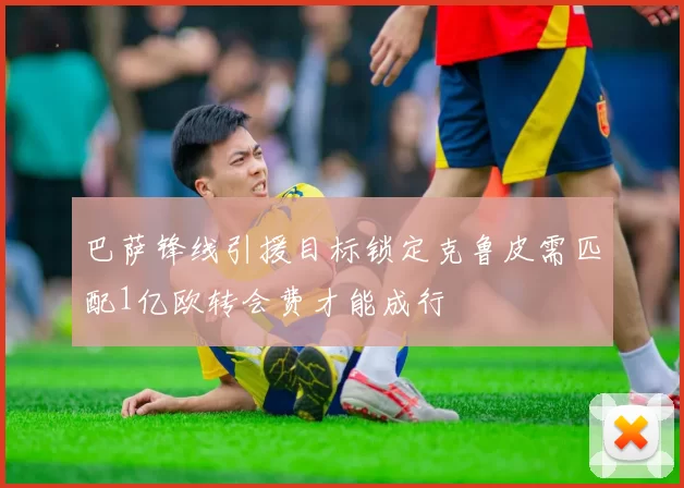 巴萨锋线引援目标锁定克鲁皮需匹配1亿欧转会费才能成行