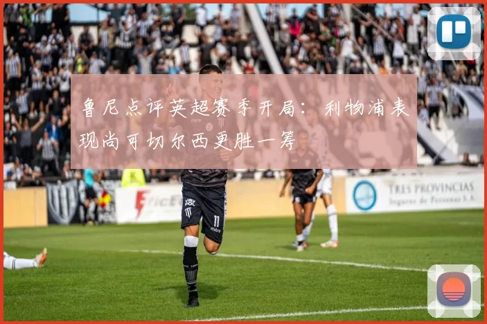 鲁尼点评英超赛季开局：利物浦表现尚可切尔西更胜一筹