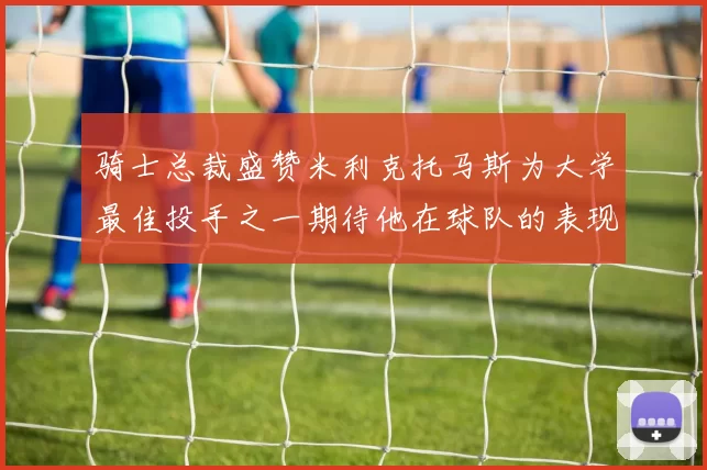 骑士总裁盛赞米利克托马斯为大学最佳投手之一期待他在球队的表现