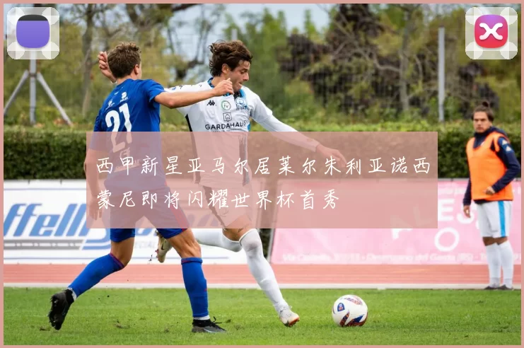 西甲新星亚马尔居莱尔朱利亚诺西蒙尼即将闪耀世界杯首秀