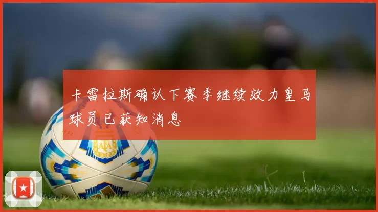 卡雷拉斯确认下赛季继续效力皇马球员已获知消息