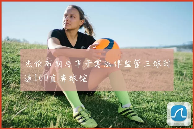 杰伦布朗与华子需法律监管三球时速160直奔球馆