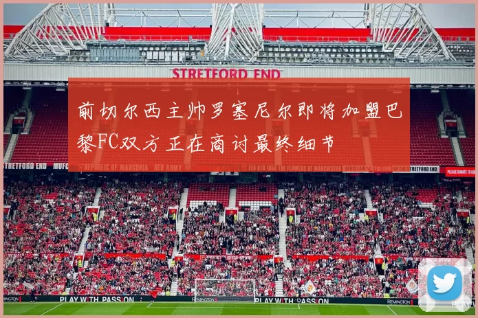 前切尔西主帅罗塞尼尔即将加盟巴黎FC双方正在商讨最终细节