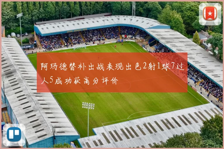 阿玛德替补出战表现出色2射1球7过人5成功获高分评价