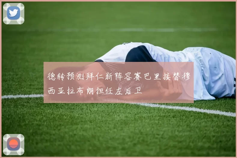 德转预测拜仁新阵容赛巴里接替穆西亚拉布朗担任左后卫