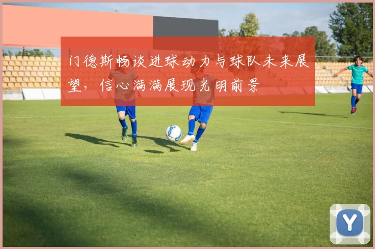门德斯畅谈进球动力与球队未来展望，信心满满展现光明前景