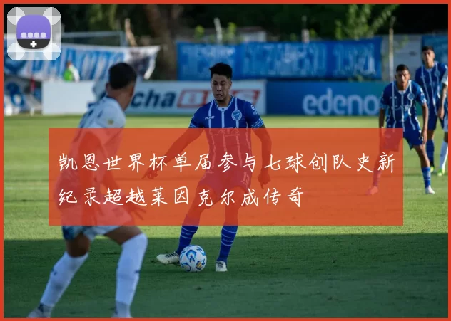 凯恩世界杯单届参与七球创队史新纪录超越莱因克尔成传奇